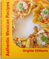 Title: Authentic Mexican Recipes: Fireball Secrets To Great Tasting Healthy Mexican Recipes, Mexican Dessert Recipes, Mexican Chicken Recipes and Easy Mexican Recipes, Author: Brigitte Williams