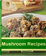 Title: Mushroom Recipes: Over 50 Best-Selling Portobello Mushroom Recipes, Shiitake Mushroom Recipes, Morel Mushroom Recipes, Cream of Mushroom Recipes, Stuffed mushroom Recipes, Author: Delores Michael