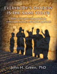 Title: Everybody's Shadow Is The Same Color: Biblical insights into prejudices, stereotypes, biases, and unjust inferences, Author: John H. Green