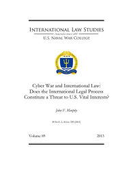 Title: Cyber War and International Law: Does the International Legal Process Constitute a Threat to U.S. Vital Interests?, Author: John Murphy