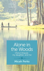 Title: Alone in the Woods: Cheryl Strayed, my daughter, and me, Author: Micah Perks