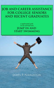 Title: JUMP IN AND START SWIMMING Supplemental Guide: Job and Career Assistance for College Seniors and Recent Graduates, Author: James P. Naughton