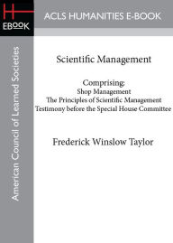 Title: Scientific Management - Comprising: Shop Management; The Principles of Scientific Management; Testimony before the Special House Committee, Author: Frederick Winslow Taylor