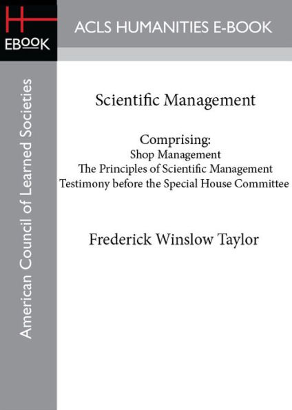 Scientific Management - Comprising: Shop Management; The Principles of Scientific Management; Testimony before the Special House Committee