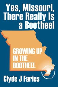 Title: Yes, Missouri, There Really Is a Bootheel: Growing Up In The Bootheel, Author: Clyde J Faries