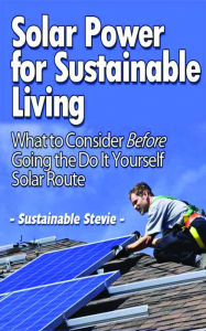 Title: Solar Power for Sustainable Living – What to Consider Before Going the Do It Yourself Solar Route, Author: Sustainable Stevie