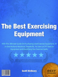 Title: The Best Exercising Equipment: All The Right Ingredients You Need To Choose The Best Exercising Equipment, Purchasing Used Exercise Equipment, All in One Workout Machines, Author: Scott McNeary