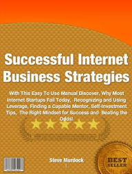 Title: Successful Internet Business Strategies: The Revolutionary Formula For Creating A More Successful Business, Learn Why Most Internet Startups Fail Today, Recognizing and Using Leverage, Finding a Capable Mentor, Self-Investment Tips, Author: Steve Murdock