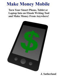 Title: Make Money Mobile: Make Money From Anywhere!, Author: J. Sutherland