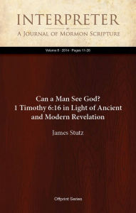 Title: Can a Man See God? 1 Timothy 6:16 in Light of Ancient and Modern Revelation, Author: James Stutz