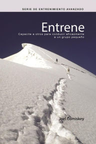 Title: Entrene: Capacite a otros para conducir eficazmente a un grupo pequeño, Author: Joel Comiskey