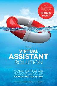 Title: The Virtual Assistant Solution: Come up for Air, Offload the Work You Hate, and Focus on What You Do Best, Author: Michael Hyatt