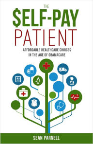 Title: The Self-Pay Patient: Affordable Healthcare Choices in the Age of Obamacare, Author: Sean Parnell