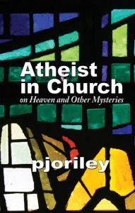 Title: Atheist in Church -- on Heaven and Other Mysteries, Author: Paula (Pjo) Riley