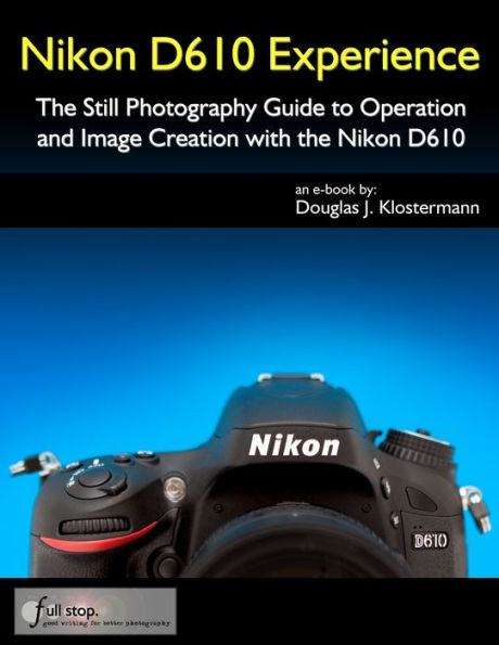 Nikon D610 Experience - The Still Photography Guide to Operation and Image Creation with the Nikon D610