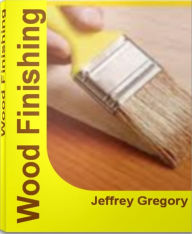 Title: Wood Finishing: A Craftsman's Guide To Wood Finishing Supplies, Wood Finishing Techniques, Wood Finishing Tips, Author: Jeffrey Gregory