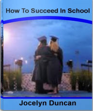 Title: How To Succeed In School: Mind-Blowing Secrets To How To Succeed In High School, How To Succeed In Nursing School, How To Succeed In Law School, Author: Jocelyn Duncan