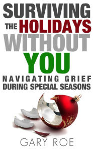 Title: Surviving the Holidays Without You: Navigating Grief During Special Seasons, Author: Gary Roe