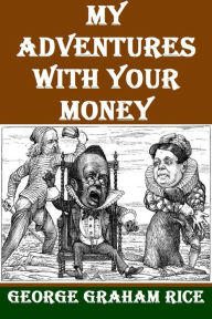 Title: My Adventures with Your Money by George Graham Rice, Author: George Graham Rice