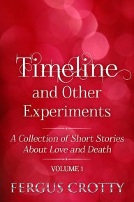 Title: Timeline and Other Experiments: A collection of short stories about love and death. Volume 1., Author: Fergus Crotty