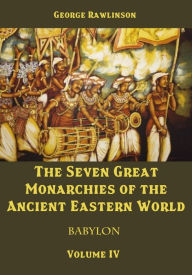 Title: The Seven Great Monarchies of the Ancient Eastern World : Babylon, Volume IV (Illustrated), Author: George Rawlinson