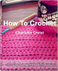 Title: How To Crochet: Mastering the Art of Crochet Patterns, Crochet Stitches, Learn To Crochet and More, Author: Charlotte Christ