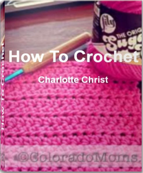 How To Crochet: Mastering the Art of Crochet Patterns, Crochet Stitches, Learn To Crochet and More