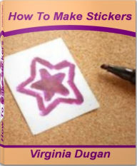 Title: How To Make Stickers: A Complete Guide To Make Stickers Online, Make Bumper Stickers, How To Make Vinyl Stickers, Author: Virginia Dugan