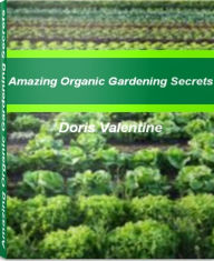 Title: Amazing Organic Gardening Secrets: An Exhaustive Look At Organic Gardening Supplies, Organic Vegetable Gardening, Organic Garden Fertilizer, Organic Gardening Tips, Author: Doris Valentine