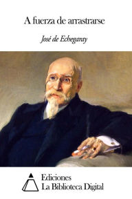 Title: A fuerza de arrastrarse, Author: José de Echegaray