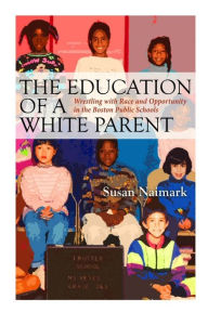 Title: The Education of a White Parent: Wrestling with Race and Opportunity in the Boston Public Schools, Author: Susan Naimark
