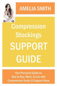 Title: Compression Stockings Support Guide: Your Personal Guide on How to Wear, Buy, and Live with Compression Socks and Support Hose, Author: Amelia Smith