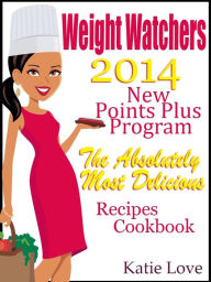 Title: Weight Watchers 2014 New Points Plus Program The Absolutely Most Delicious Weight Watchers Recipes Cookbook, Author: Katie Love