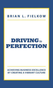 Title: Driving to Perfection: Achieving Business Excellence by Creating a Vibrant Culture, Author: Brian L. Fielkow