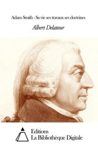 Title: Adam Smith - Sa vie ses travaux ses doctrines, Author: Albert Delatour