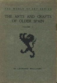 Title: The Arts and Crafts of Older Spain, Volume I (of 3) (Illustrated), Author: Leonard Williams