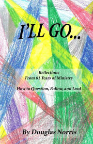 Title: I'll Go: Reflections From My 61 Years of Ministry On How to Question, Follow and Lead, Author: Douglas Norris