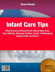 Title: Infant Care Tips-What Everyone Should Know About Baby Care, Tips, Bathing, Sleeping Position, Guide to Massaging, Buying Cribs and More!, Author: Elanor Winston