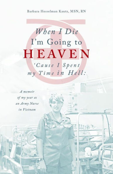 When I Die I'm Going to Heaven 'Cause I Spent my Time in Hell (A memoir of my year as an Army Nurse in Vietnam)