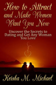 Title: How to Attract and Make Women Want You Now: Uncover the Secrets to Dating and Get Any Woman You Love, Author: Keisha M. Michael