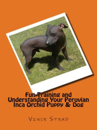 Title: Fun Training and Understanding Your Peruvian Inca Orchid Puppy & Dog, Author: Vince Stead