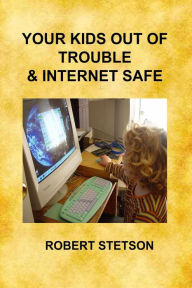 Title: Your Kids Out of Trouble & Internet Safe, Author: Robert Stetson