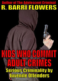 Title: Kids Who Commit Adult Crimes: Serious Criminality by Juvenile Offenders, Author: R.Barri Flowers