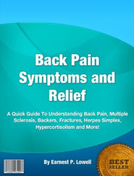 Title: Back Pain Symptoms and Relief-A Quick Guide To Understanding Back Pain, Multiple Sclerosis, Backers, Fractures, Herpes Simplex, Hypercortisolism and More!, Author: Earnest P. Lowell