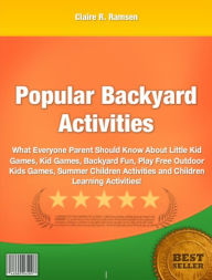 Title: Popular Backyard Activities-What Everyone Parent Should Know About Little Kid Games, Kid Games, Backyard Fun, Play Free Outdoor Kids Games, Summer Children Activities and Children Learning Activities!, Author: Claire R. Ramsen