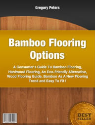 Title: Bamboo Flooring Options-A Consumer's Guide To Bamboo Flooring, Hardwood Flooring, An Eco-Friendly Alternative, Wood Flooring Guide, Bamboo As A New Flooring Trend and Easy To Fit!, Author: Gregory Peters