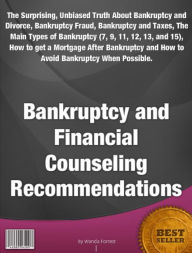 Title: Bankruptcy and Financial Counseling Recommendations-The Surprising, Unbiased Truth About Bankruptcy and Divorce, Bankruptcy Fraud, Bankruptcy and Taxes, The Main Types of Bankruptcy (7, 9, 11, 12, 13, and 15), How to get a Mortgage After Bankruptcy and Ho, Author: Wanda Forrest