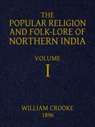 Title: The Popular Religion and Folk-Lore of Northern India, Vol. I (of 2) (Illustrated), Author: William Crooke