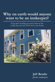 Title: Why on earth would anyone want to be an innkeeper? Pretty much everything you need to know on how to find, buy, run, and sell the inn of your dreams., Author: Jeff Bendis