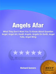 Title: Angels Afar-A Quick Guide To Understanding Guardian Angel, Angel Art, Death Angels, Angels On Earth, Angel Falls, Angel Wing!, Author: Richard Seevers